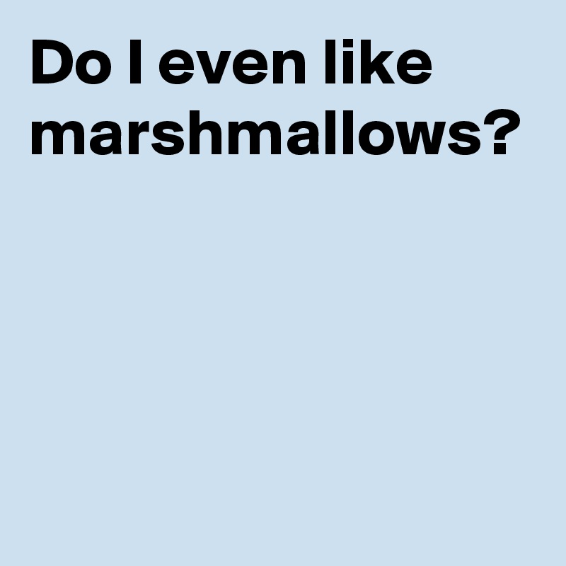 Do I even like marshmallows?