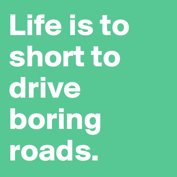 Life is to short to drive boring roads.