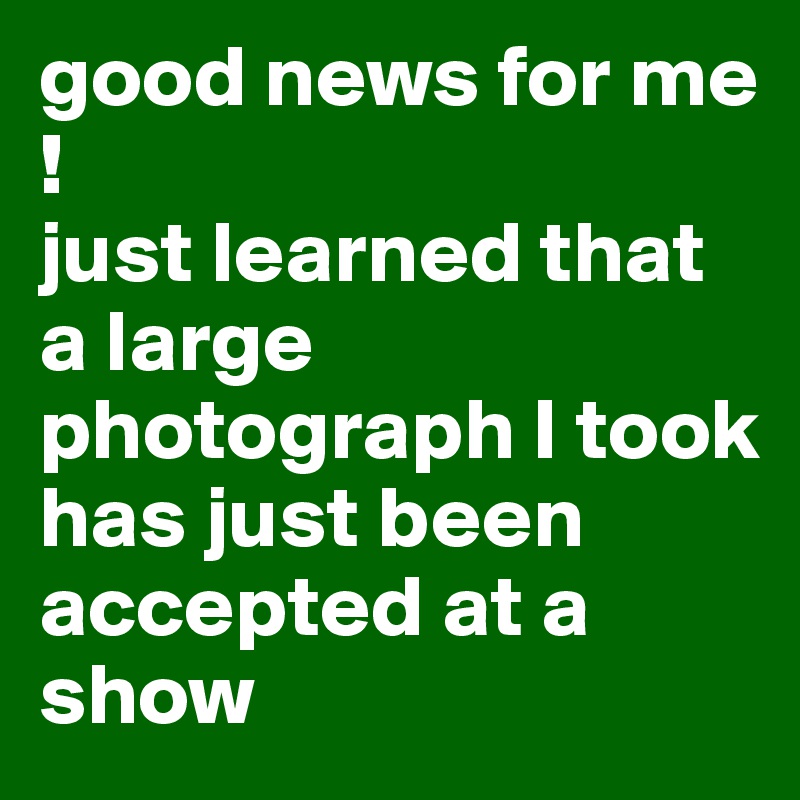 good news for me !
just learned that a large photograph I took has just been accepted at a show