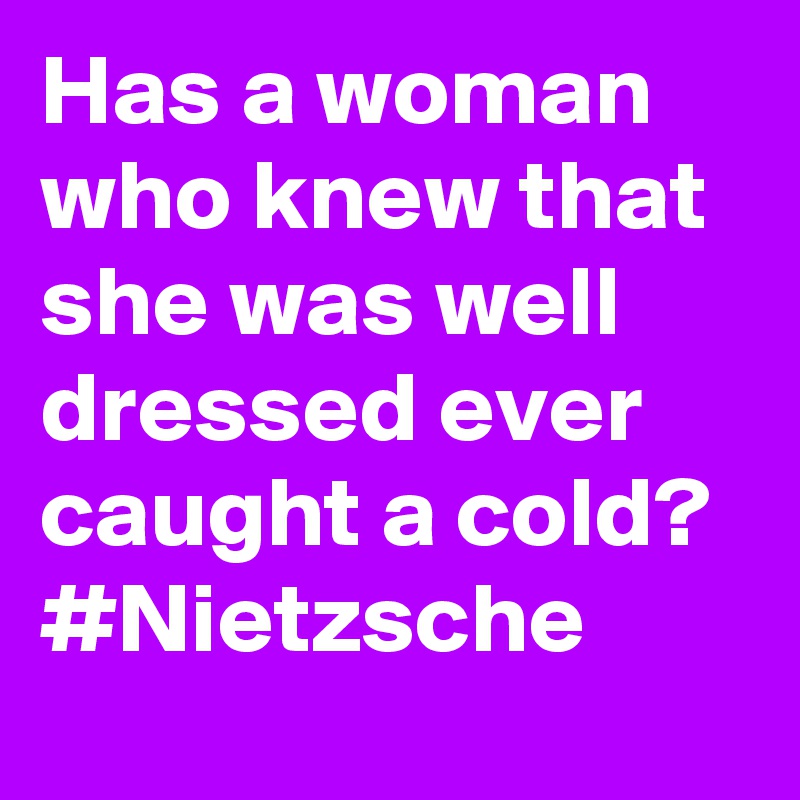 Has a woman who knew that she was well dressed ever caught a cold? #Nietzsche