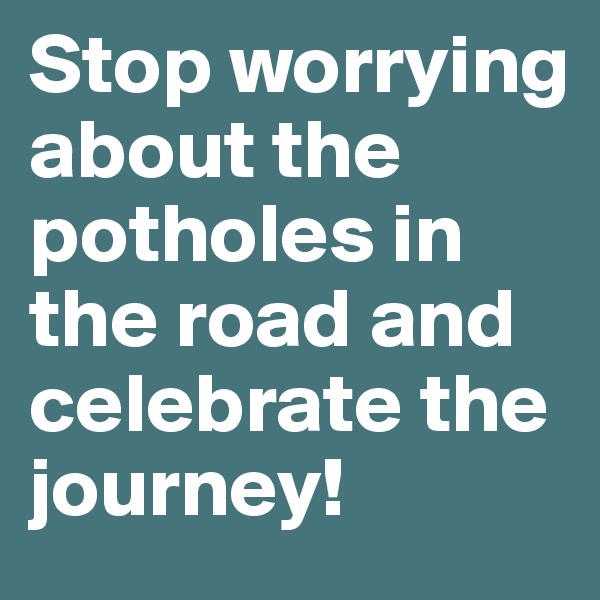 Stop worrying about the potholes in the road and celebrate the journey!