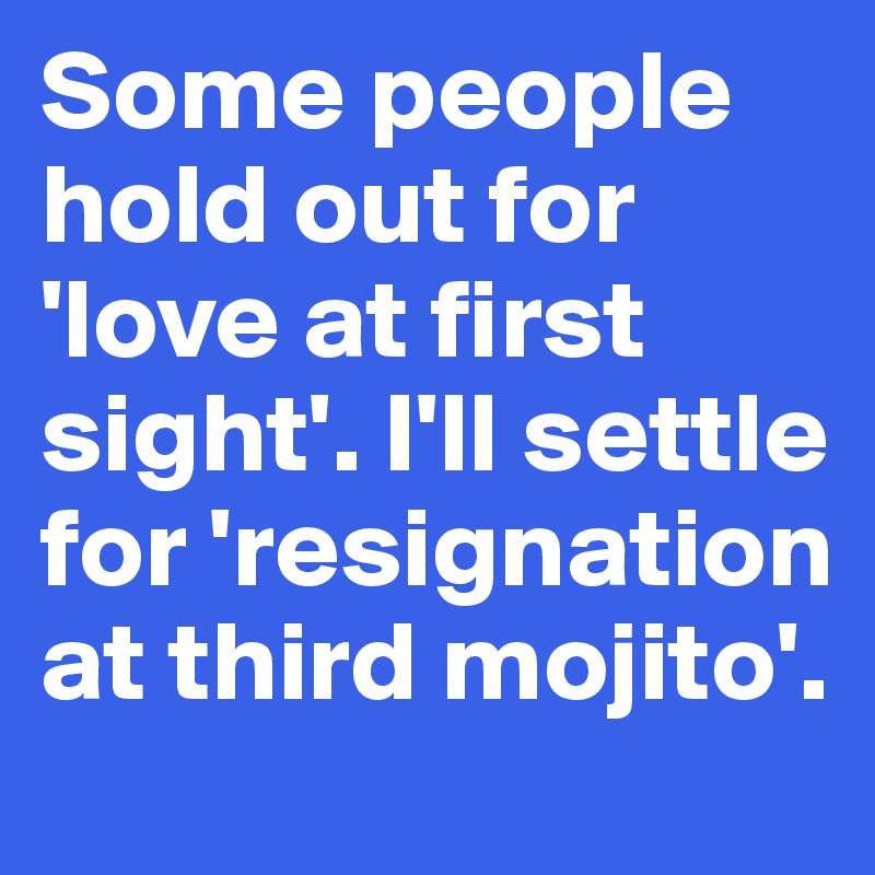 Some people hold out for 'love at first sight'. I'll settle for 'resignation at third mojito'.