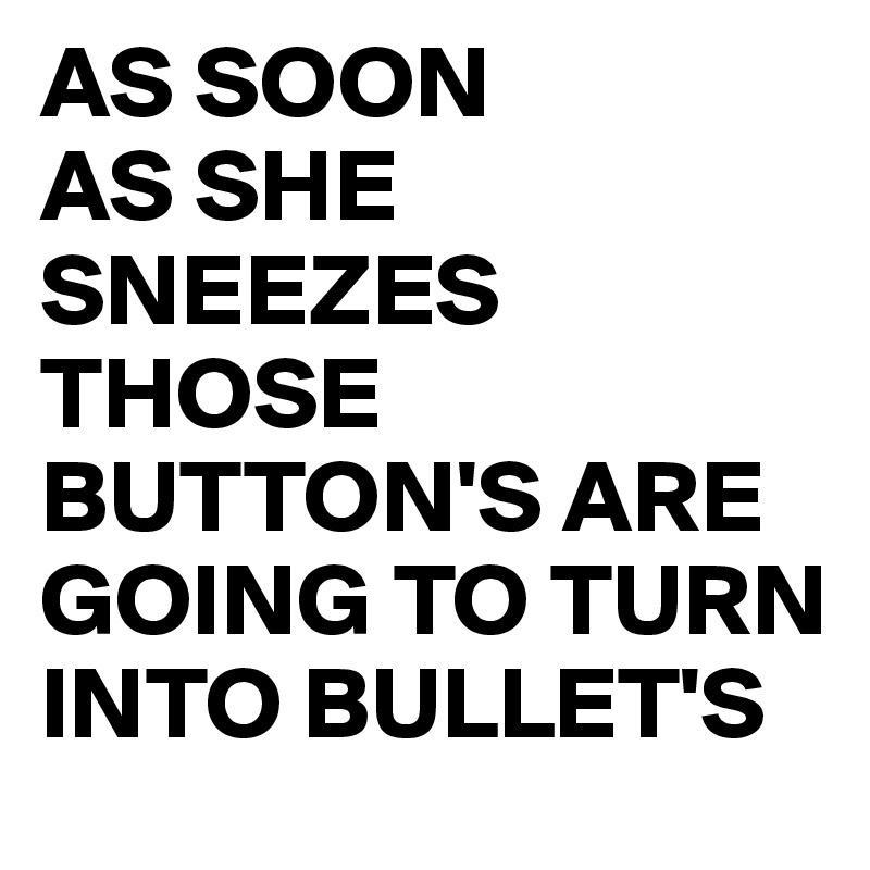 AS SOON
AS SHE 
SNEEZES
THOSE BUTTON'S ARE GOING TO TURN INTO BULLET'S