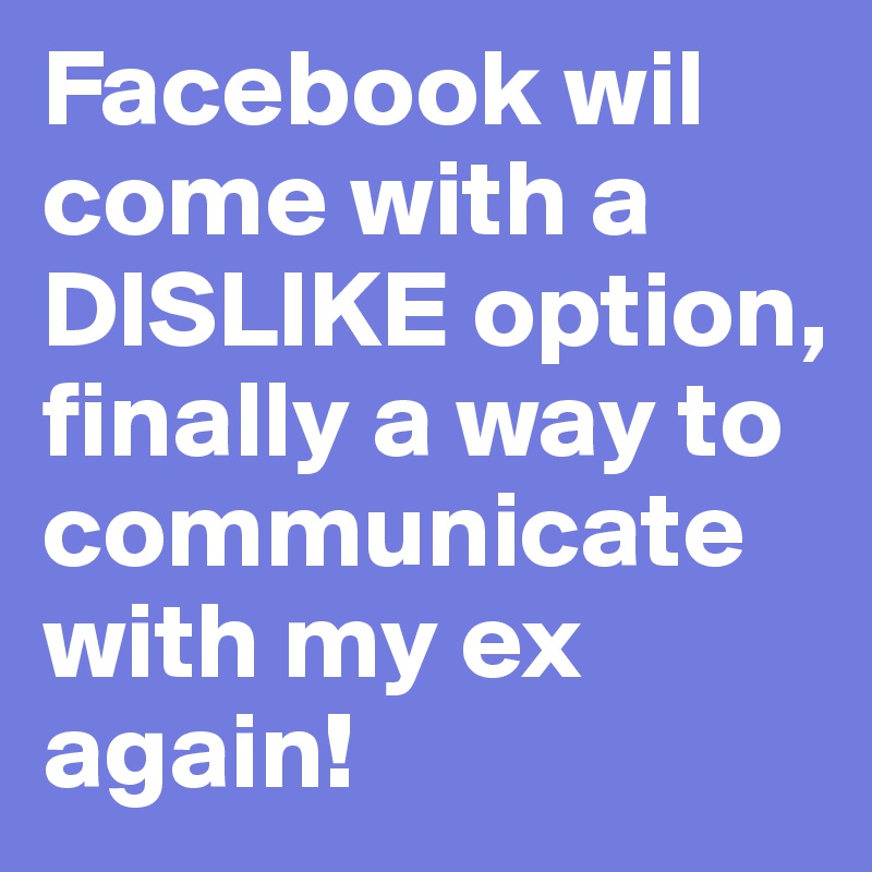 Facebook wil come with a DISLIKE option,
finally a way to communicate with my ex again!