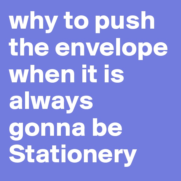 why to push the envelope when it is always gonna be Stationery