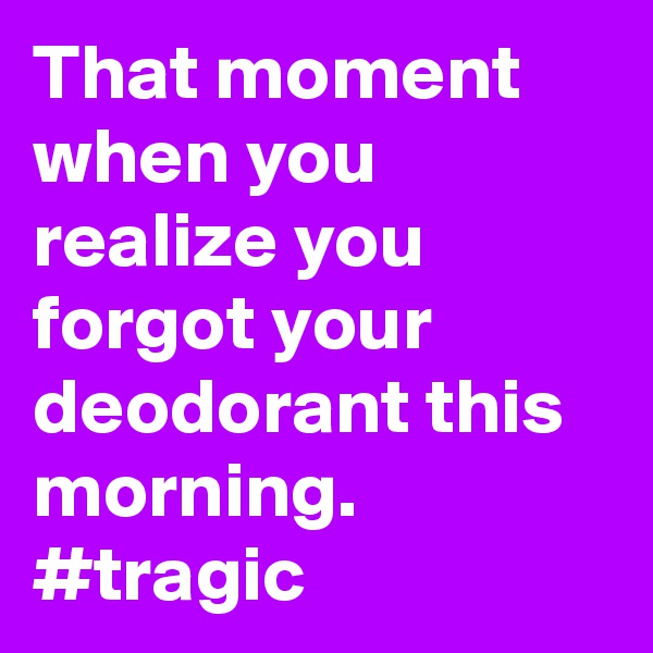 That moment when you realize you forgot your deodorant this morning. #tragic