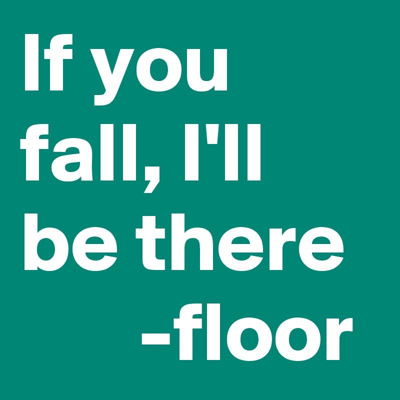 If you fall, I'll be there
       -floor
