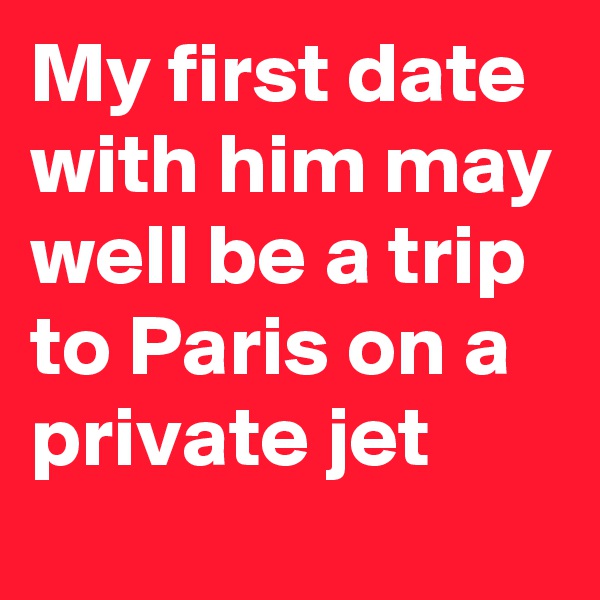 My first date with him may well be a trip to Paris on a private jet