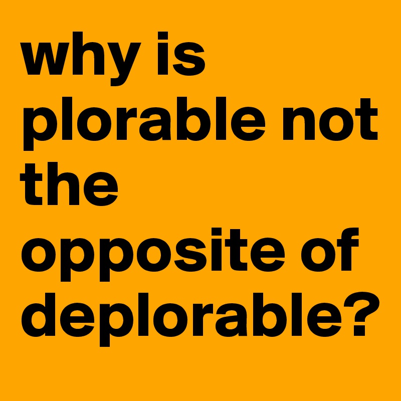 why is plorable not the opposite of deplorable?