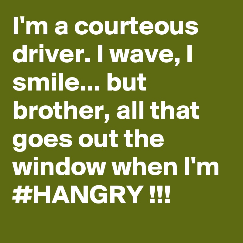 I'm a courteous driver. I wave, I smile... but brother, all that goes out the window when I'm #HANGRY !!!