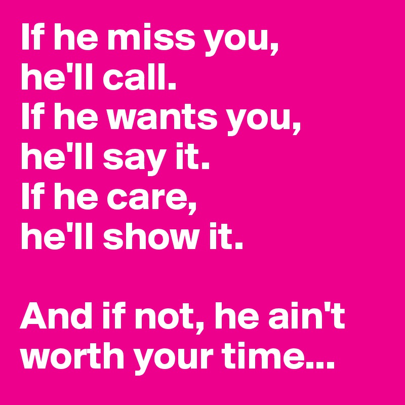 If he miss you, 
he'll call. 
If he wants you, 
he'll say it. 
If he care, 
he'll show it. 

And if not, he ain't worth your time...