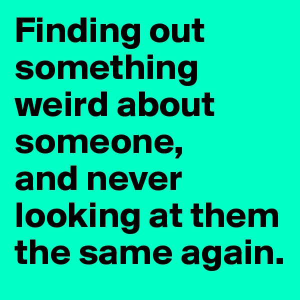 Finding out something weird about someone,
and never looking at them the same again. 