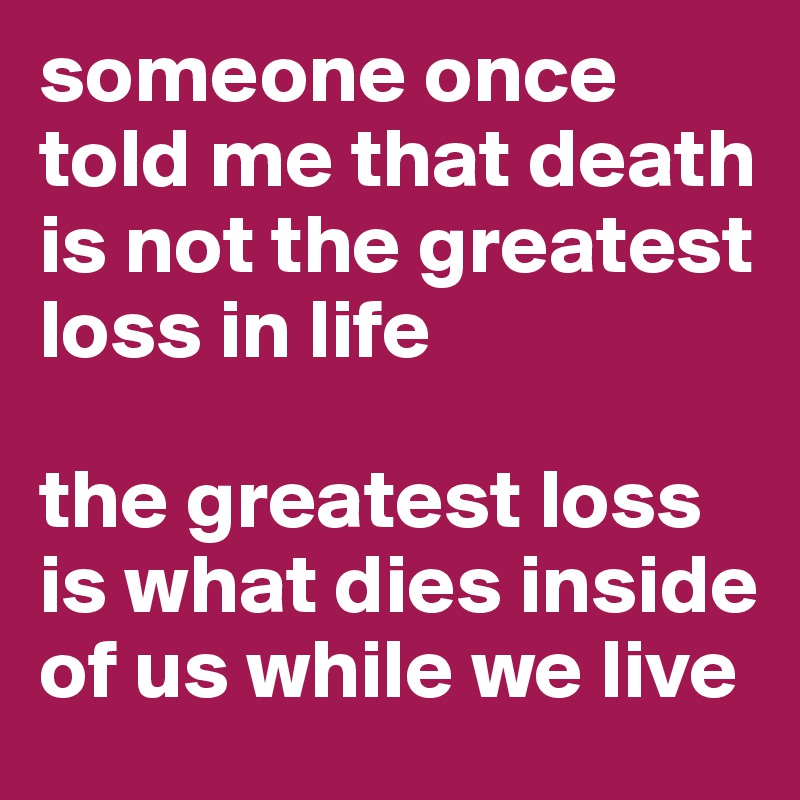 someone once told me that death is not the greatest loss in life

the greatest loss is what dies inside of us while we live 