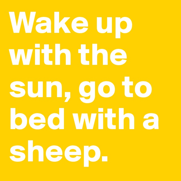 Wake up with the sun, go to bed with a sheep.