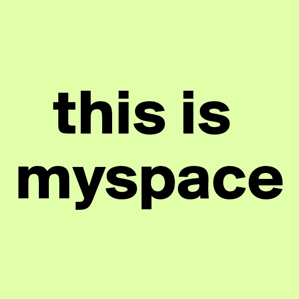
   this is myspace
