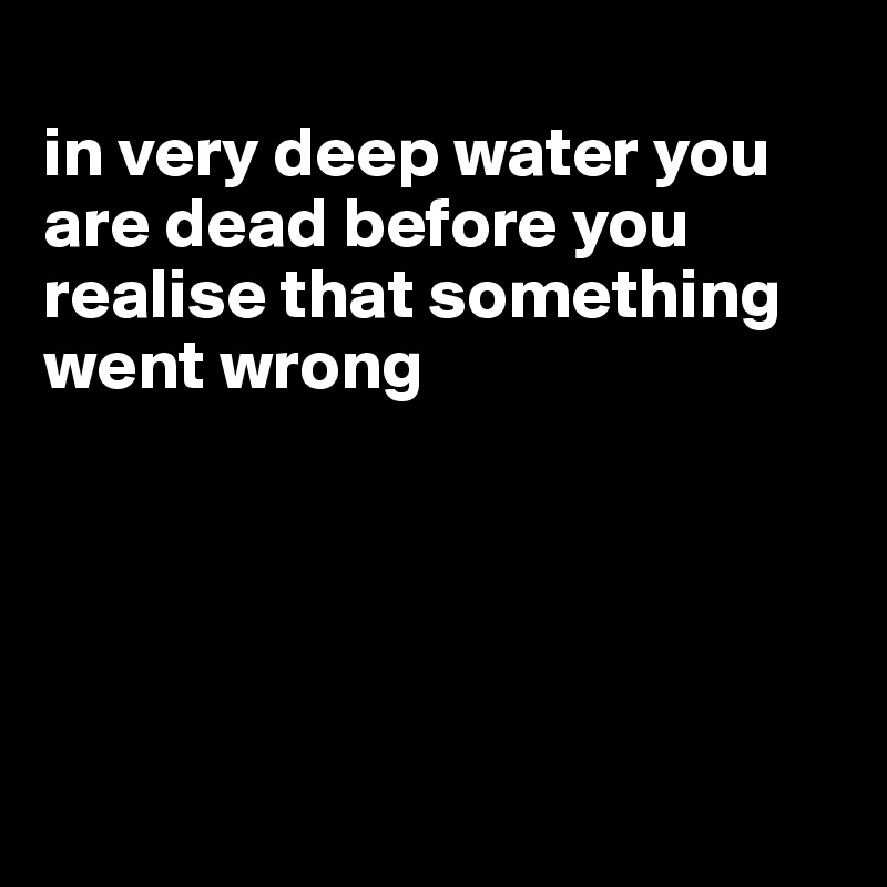 
in very deep water you are dead before you realise that something went wrong






