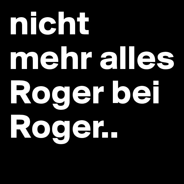 nicht mehr alles Roger bei Roger.. 