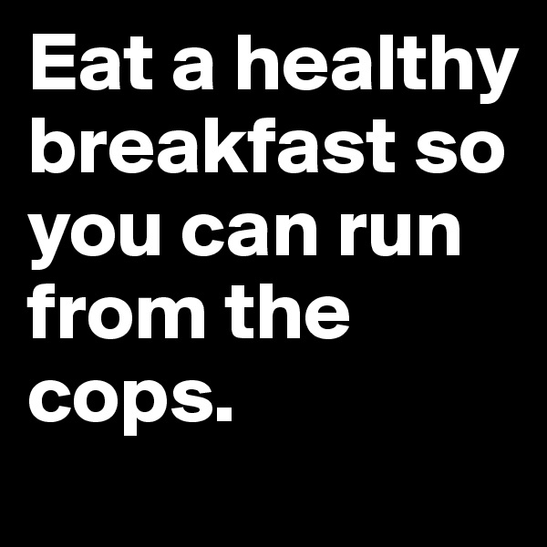 Eat a healthy breakfast so you can run from the cops. 