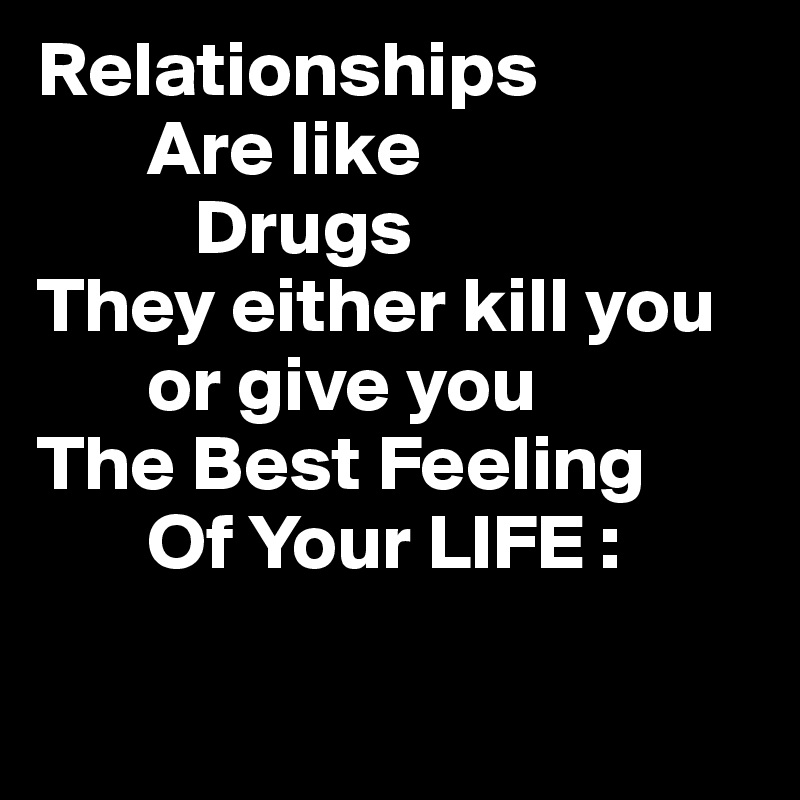 Relationships
       Are like 
          Drugs
They either kill you
       or give you
The Best Feeling 
       Of Your LIFE :

