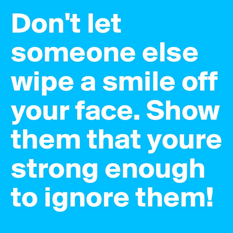 Don't let someone else wipe a smile off your face. Show them that youre strong enough to ignore them!