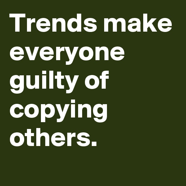 Trends make everyone guilty of copying others.