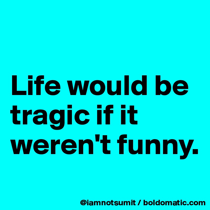 

Life would be tragic if it weren't funny. 
