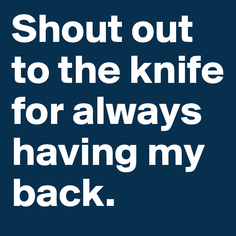 Shout out to the knife for always having my back. 