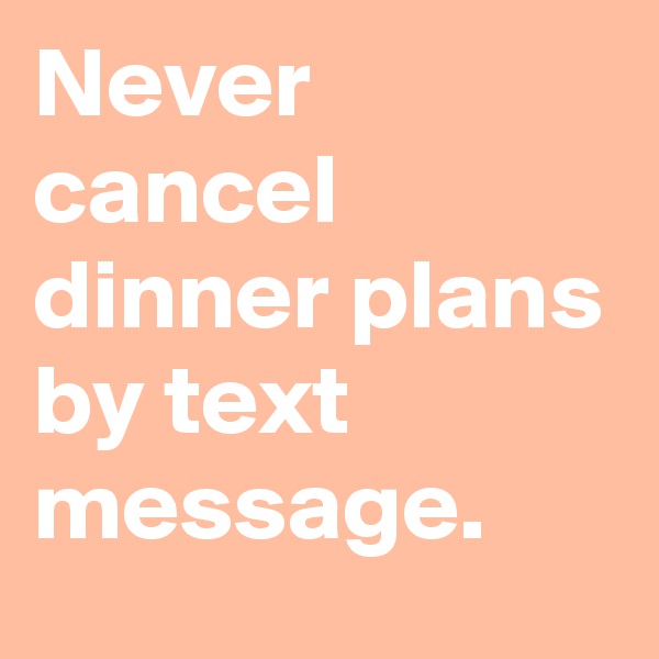 Never cancel dinner plans by text message.