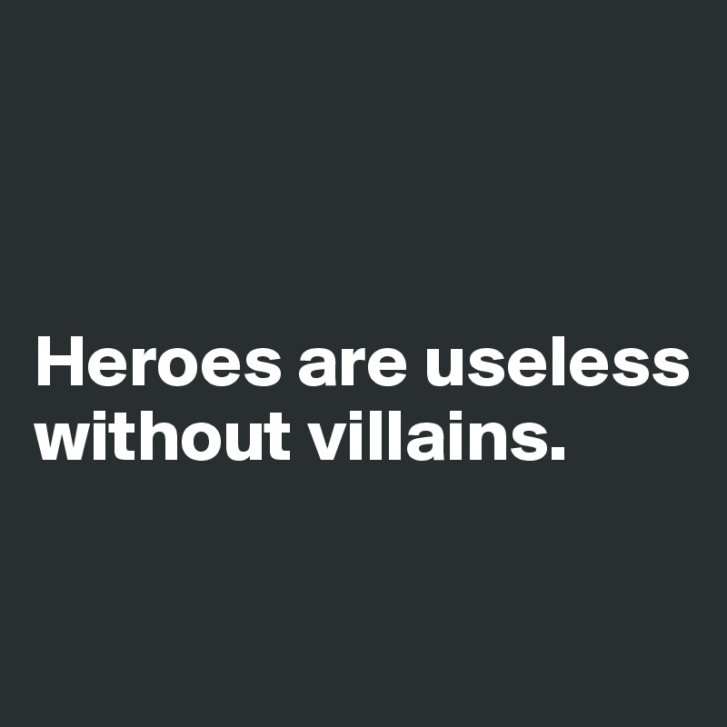 



Heroes are useless 
without villains.

