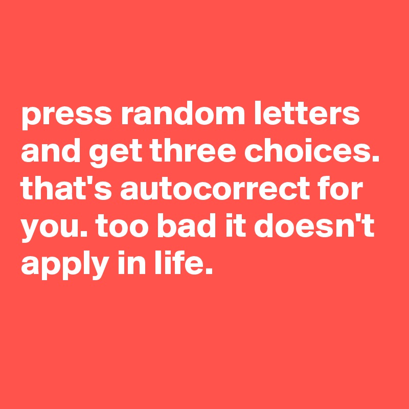 

press random letters and get three choices. that's autocorrect for you. too bad it doesn't apply in life.

