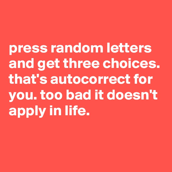 

press random letters and get three choices. that's autocorrect for you. too bad it doesn't apply in life.

