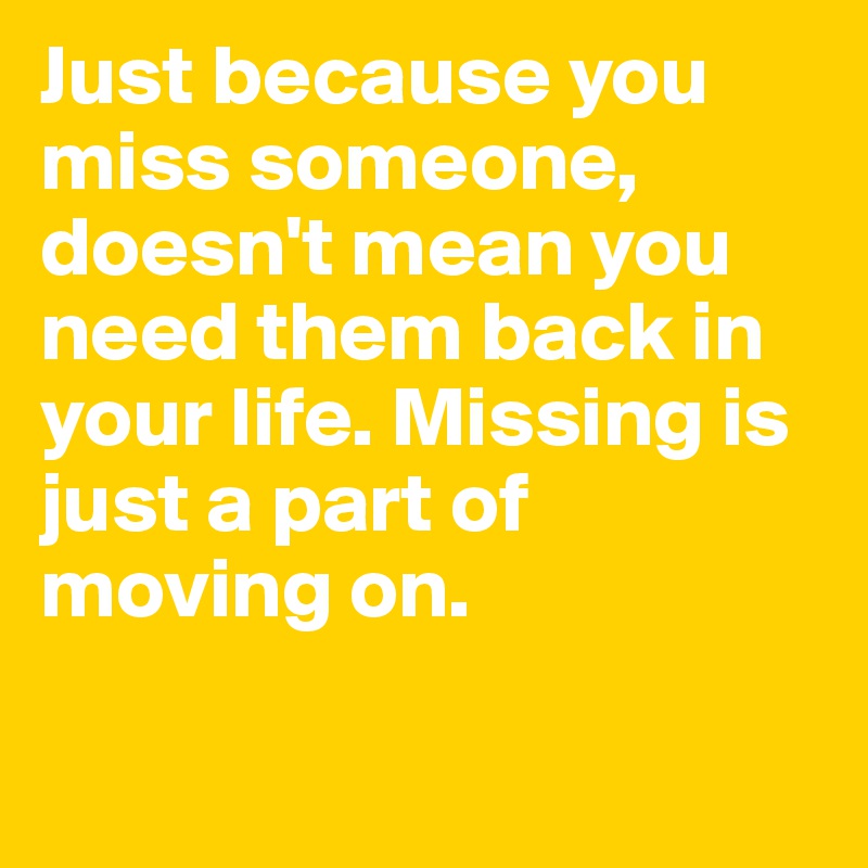 Just because you miss someone, doesn't mean you need them back in your life. Missing is just a part of moving on.

 