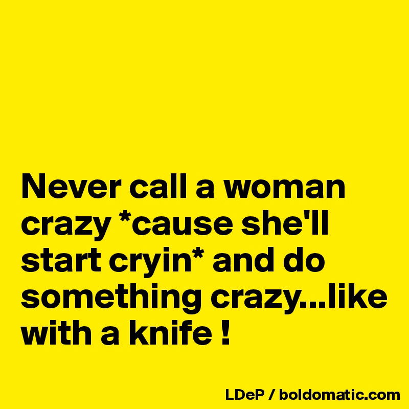 



Never call a woman crazy *cause she'll start cryin* and do something crazy...like with a knife !