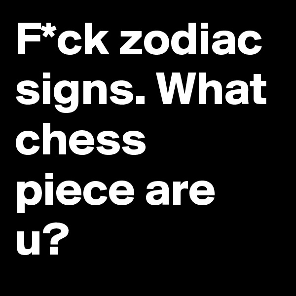 F*ck zodiac signs. What chess piece are u?