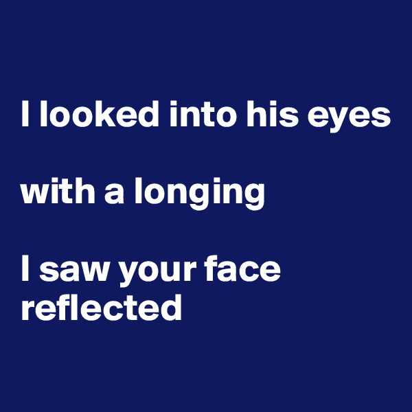 

I looked into his eyes

with a longing

I saw your face reflected
