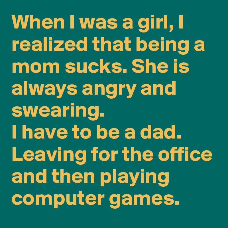 When I was a girl, I realized that being a mom sucks. She is always angry and swearing. 
I have to be a dad. Leaving for the office and then playing computer games.
