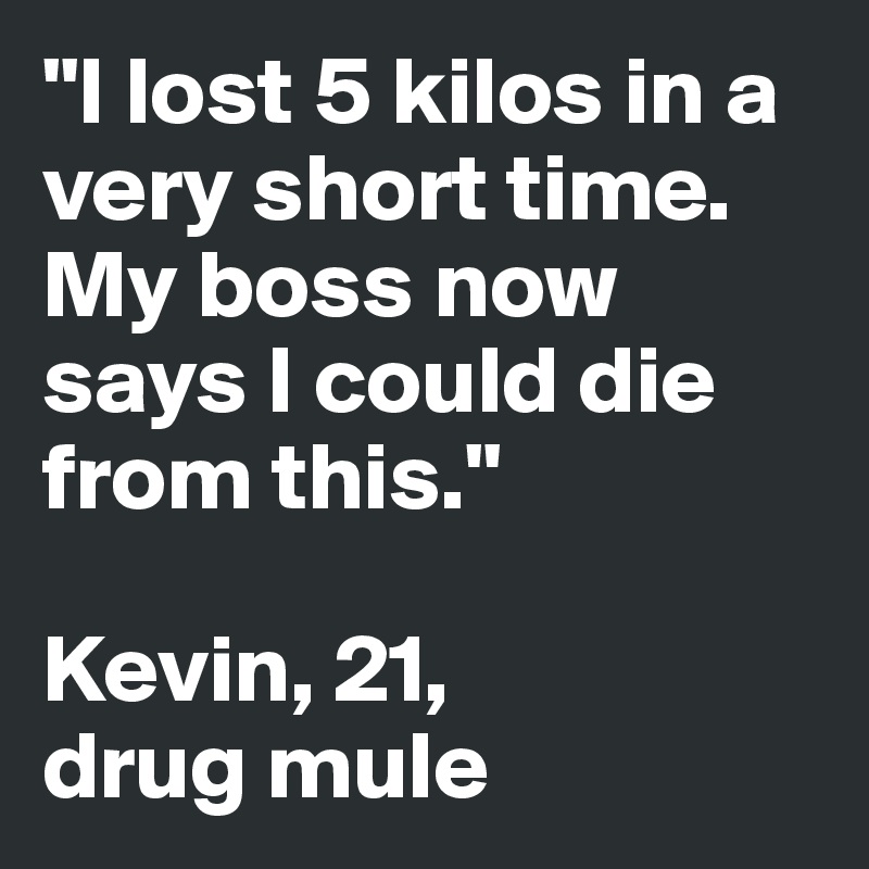 "I lost 5 kilos in a very short time. My boss now says I could die from this."

Kevin, 21,
drug mule