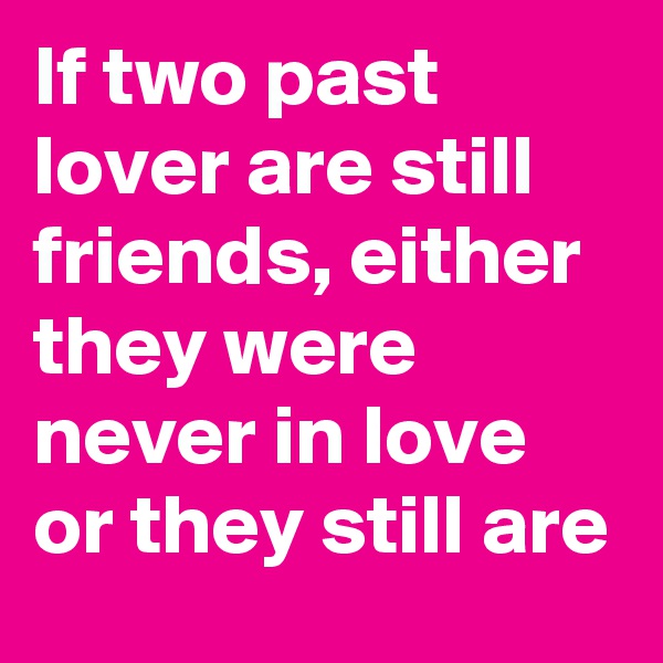 If two past lover are still friends, either they were never in love or they still are