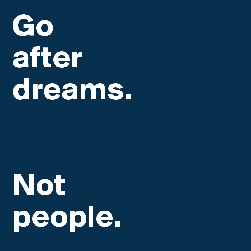 Go
after
dreams.


Not
people. 