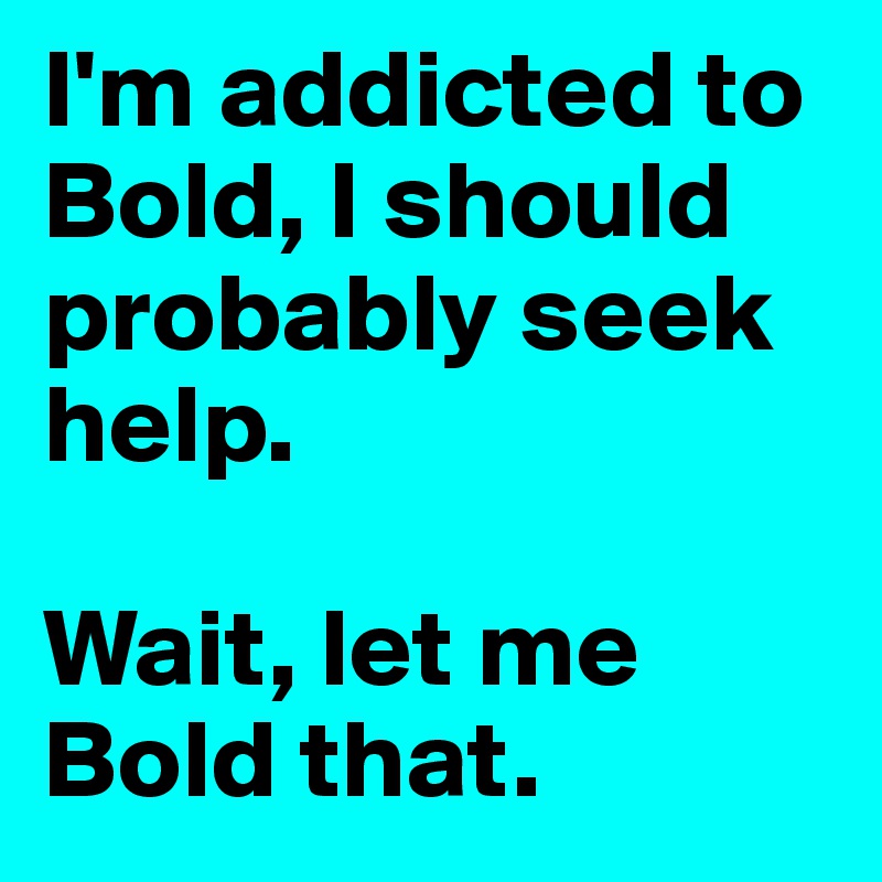 I'm addicted to Bold, I should probably seek help.

Wait, let me Bold that.