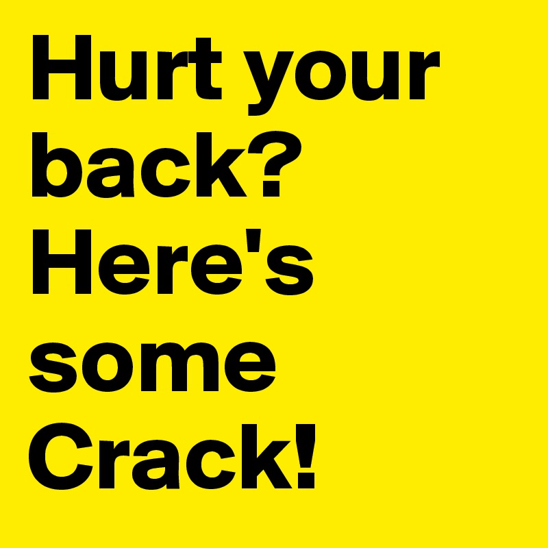 Hurt your back?
Here's some Crack!