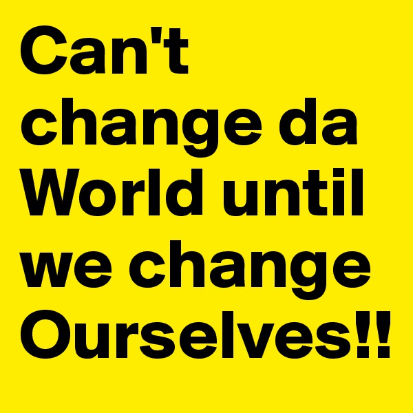 Can't change da World until we change 
Ourselves!!