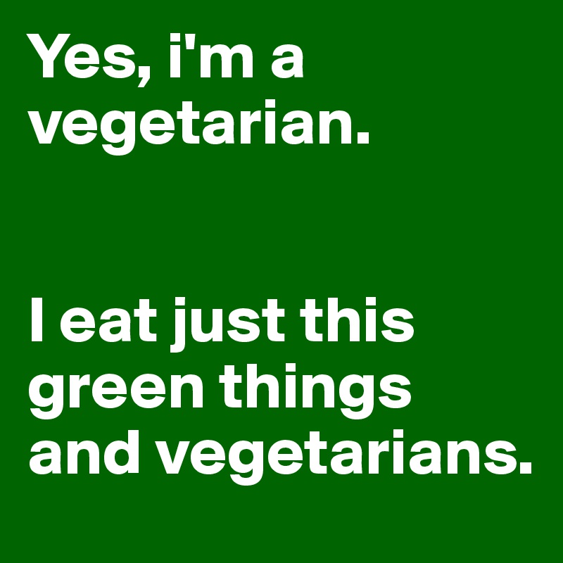 Yes, i'm a vegetarian.


I eat just this green things and vegetarians.