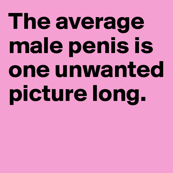 The average male penis is one unwanted picture long. 

