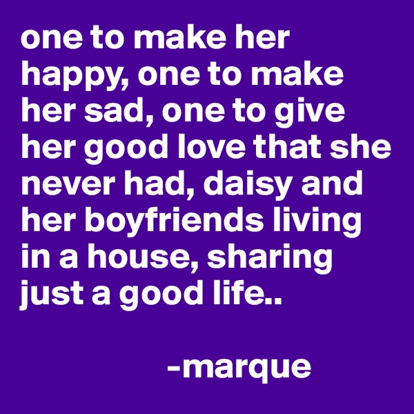 one to make her happy, one to make her sad, one to give her good love that she never had, daisy and her boyfriends living in a house, sharing just a good life.. 

                    -marque