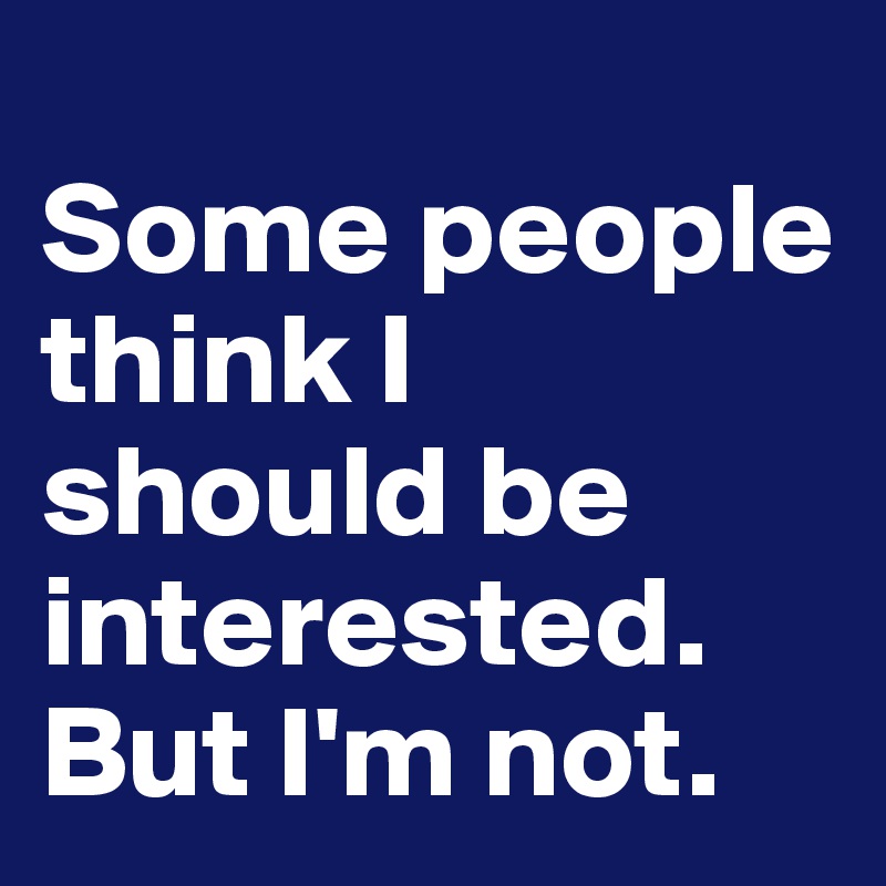 
Some people think I should be interested. But I'm not.