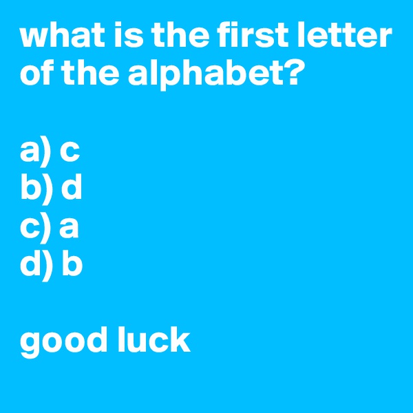 what is the first letter of the alphabet?

a) c
b) d
c) a
d) b

good luck