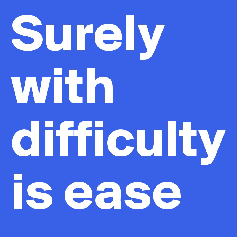 Surely with difficulty is ease