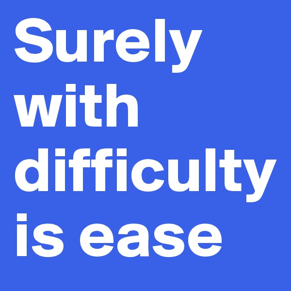 Surely with difficulty is ease
