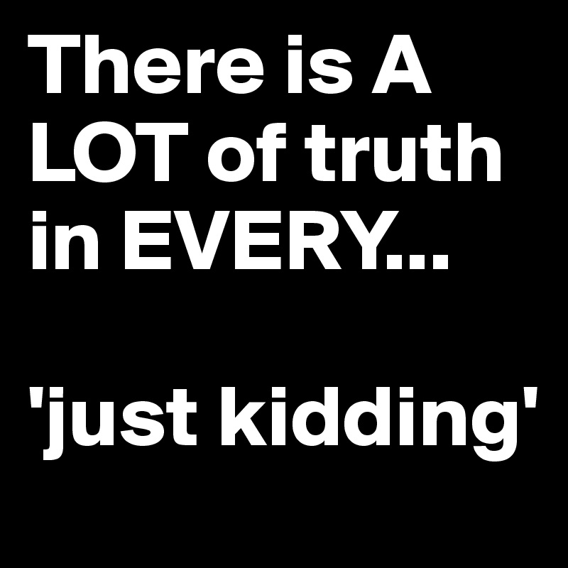 There is A    LOT of truth   in EVERY...    

'just kidding'